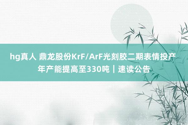   hg真人 鼎龙股份KrF/ArF光刻胶二期表情投产 年产能提高至330吨｜速读公告