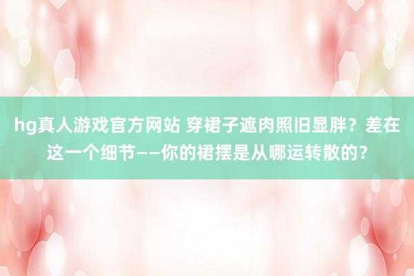   hg真人游戏官方网站 穿裙子遮肉照旧显胖？差在这一个细节——你的裙摆是从哪运转散的？