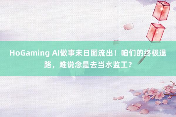 HoGaming AI做事末日图流出！咱们的终极退路，难说念是去当水监工？
