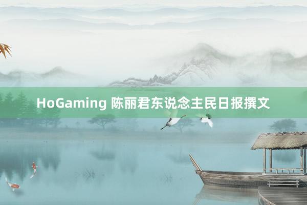 HoGaming 陈丽君东说念主民日报撰文