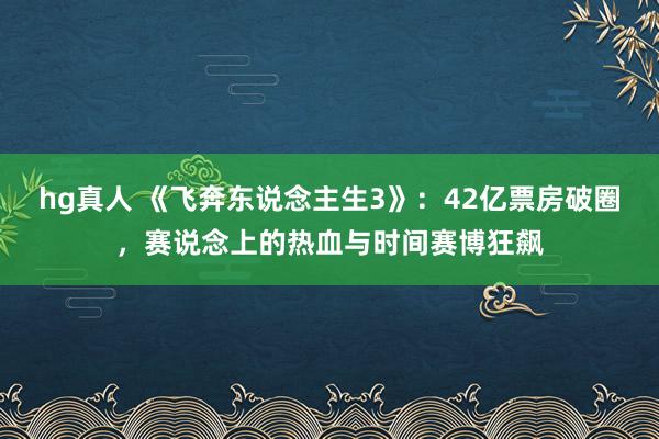   hg真人 《飞奔东说念主生3》：42亿票房破圈，赛说念上的热血与时间赛博狂飙