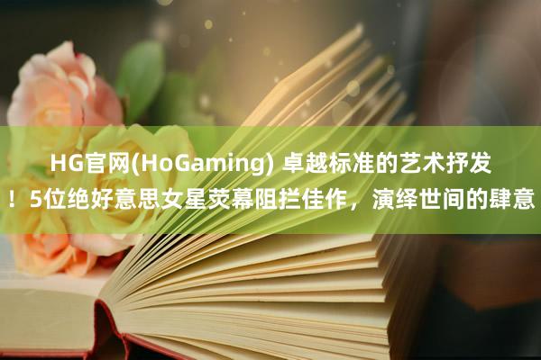   HG官网(HoGaming) 卓越标准的艺术抒发！5位绝好意思女星荧幕阻拦佳作，演绎世间的肆意