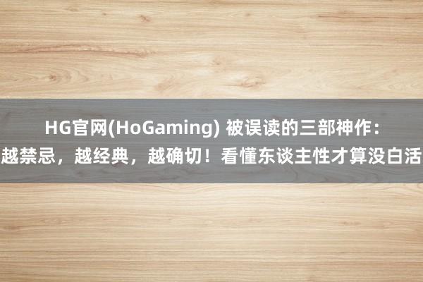   HG官网(HoGaming) 被误读的三部神作：越禁忌，越经典，越确切！看懂东谈主性才算没白活