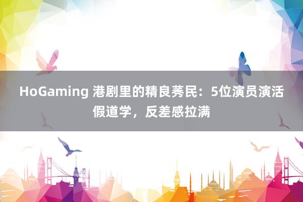   HoGaming 港剧里的精良莠民：5位演员演活假道学，反差感拉满