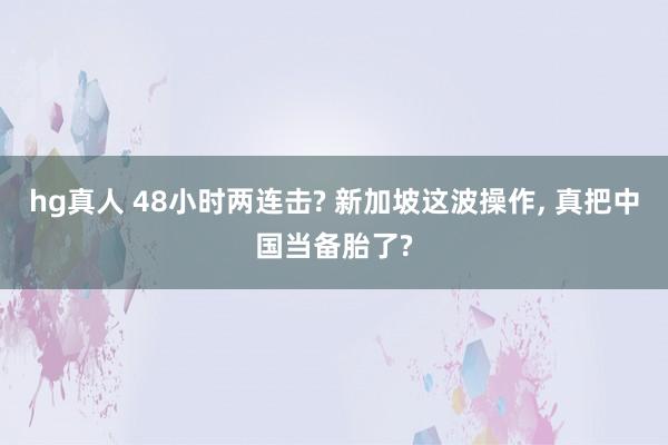   hg真人 48小时两连击? 新加坡这波操作, 真把中国当备胎了?