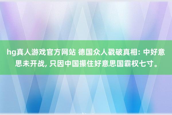   hg真人游戏官方网站 德国众人戳破真相: 中好意思未开战, 只因中国攥住好意思国霸权七寸。