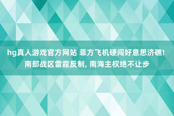   hg真人游戏官方网站 菲方飞机硬闯好意思济礁! 南部战区雷霆反制, 南海主权绝不让步