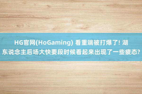 HG官网(HoGaming) 看重端被打爆了! 湖东说念主后场大快要段时候看起来出现了一些疲态?