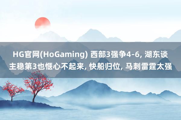   HG官网(HoGaming) 西部3强争4-6, 湖东谈主稳第3也惬心不起来, 快船归位, 马刺雷霆太强