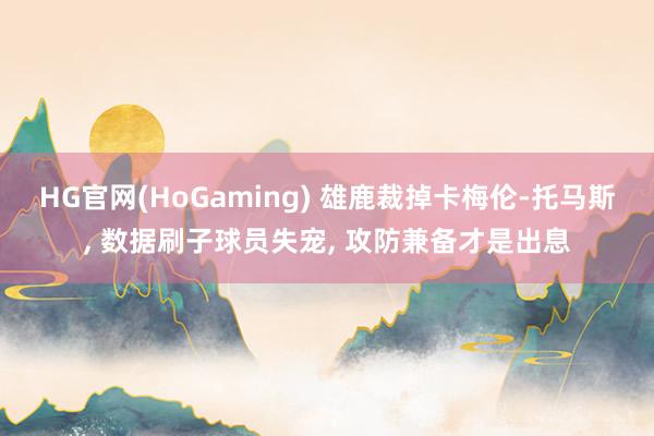 HG官网(HoGaming) 雄鹿裁掉卡梅伦-托马斯， 数据刷子球员失宠， 攻防兼备才是出息