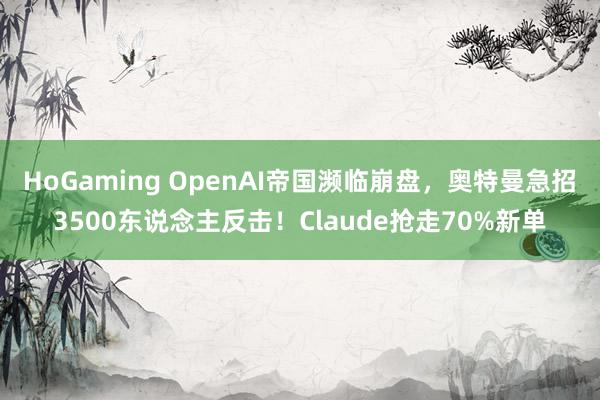 HoGaming OpenAI帝国濒临崩盘，奥特曼急招3500东说念主反击！Claude抢走70%新单