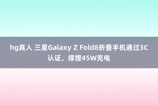 hg真人 三星Galaxy Z Fold8折叠手机通过3C认证，撑捏45W充电