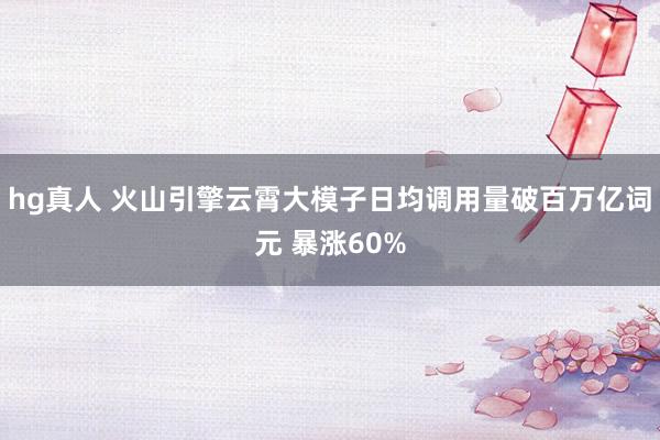 hg真人 火山引擎云霄大模子日均调用量破百万亿词元 暴涨60%