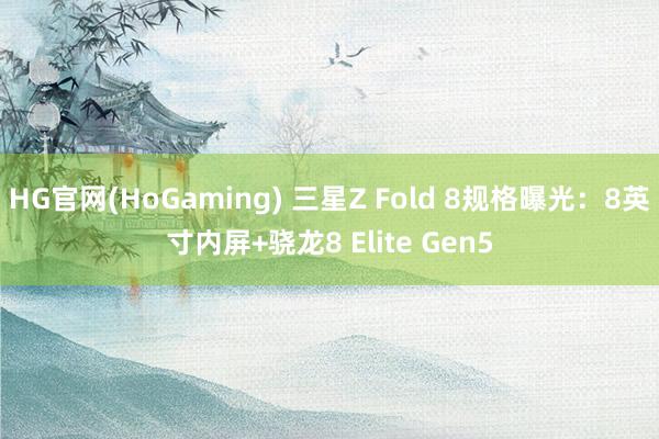 HG官网(HoGaming) 三星Z Fold 8规格曝光：8英寸内屏+骁龙8 Elite Gen5