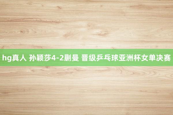   hg真人 孙颖莎4-2蒯曼 晋级乒乓球亚洲杯女单决赛