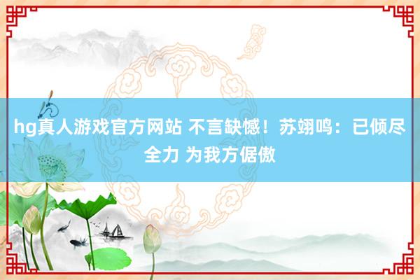   hg真人游戏官方网站 不言缺憾！苏翊鸣：已倾尽全力 为我方倨傲