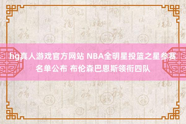   hg真人游戏官方网站 NBA全明星投篮之星参赛名单公布 布伦森巴恩斯领衔四队