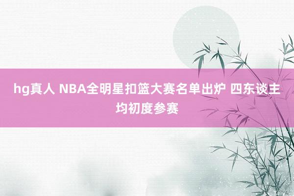   hg真人 NBA全明星扣篮大赛名单出炉 四东谈主均初度参赛