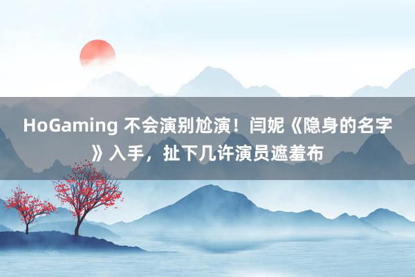   HoGaming 不会演别尬演！闫妮《隐身的名字》入手，扯下几许演员遮羞布