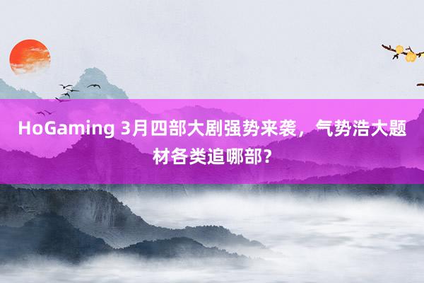   HoGaming 3月四部大剧强势来袭，气势浩大题材各类追哪部？