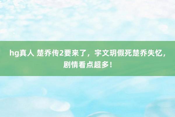 hg真人 楚乔传2要来了，宇文玥假死楚乔失忆，剧情看点超多！
