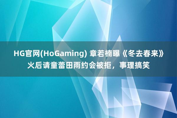 HG官网(HoGaming) 章若楠曝《冬去春来》火后请童蕾田雨约会被拒，事理搞笑