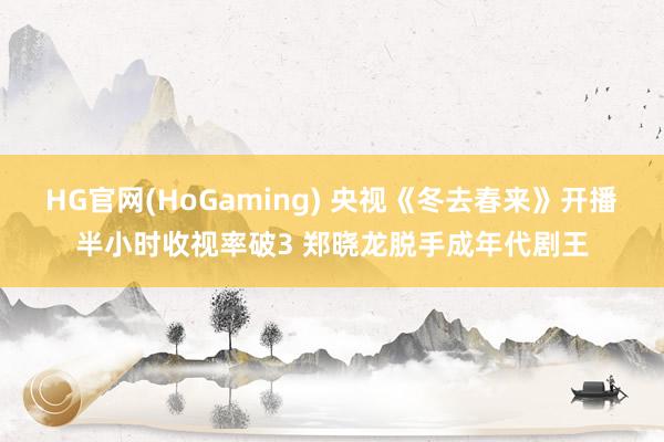   HG官网(HoGaming) 央视《冬去春来》开播半小时收视率破3 郑晓龙脱手成年代剧王