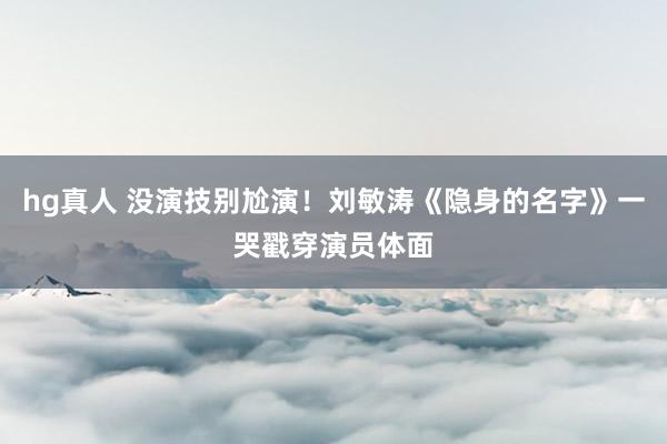  hg真人 没演技别尬演！刘敏涛《隐身的名字》一哭戳穿演员体面