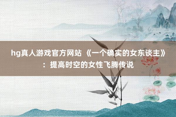 hg真人游戏官方网站 《一个确实的女东谈主》：提高时空的女性飞腾传说