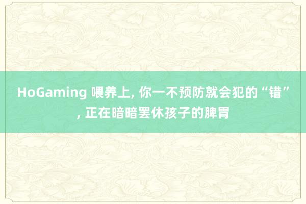   HoGaming 喂养上, 你一不预防就会犯的“错”, 正在暗暗罢休孩子的脾胃