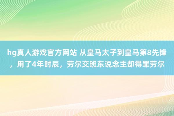   hg真人游戏官方网站 从皇马太子到皇马第8先锋，用了4年时辰，劳尔交班东说念主却得罪劳尔