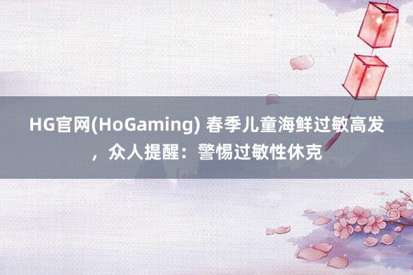 HG官网(HoGaming) 春季儿童海鲜过敏高发，众人提醒：警惕过敏性休克