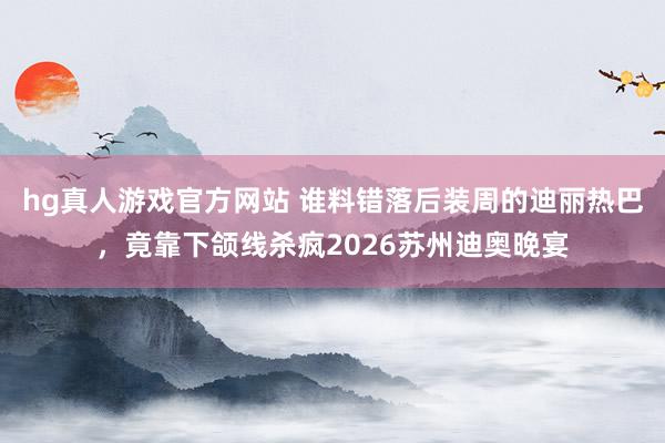   hg真人游戏官方网站 谁料错落后装周的迪丽热巴，竟靠下颌线杀疯2026苏州迪奥晚宴