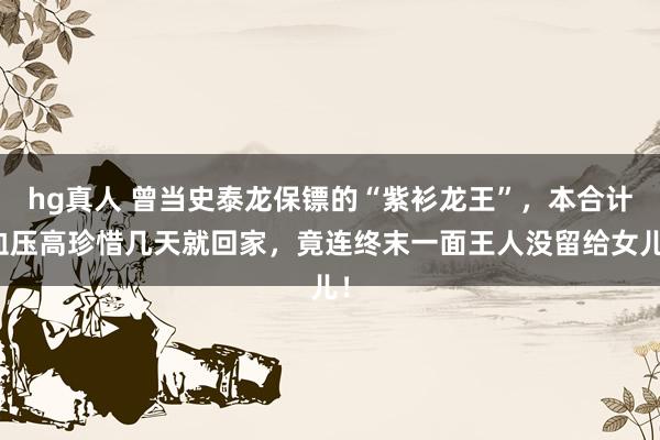   hg真人 曾当史泰龙保镖的“紫衫龙王”，本合计血压高珍惜几天就回家，竟连终末一面王人没留给女儿！