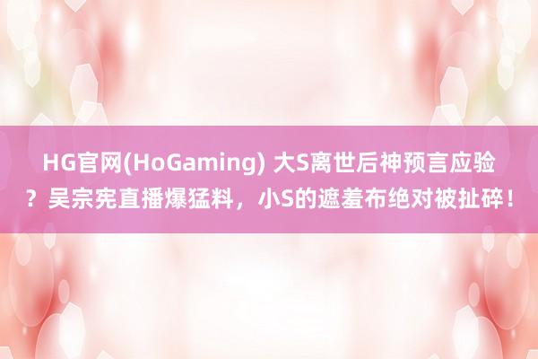 HG官网(HoGaming) 大S离世后神预言应验？吴宗宪直播爆猛料，小S的遮羞布绝对被扯碎！