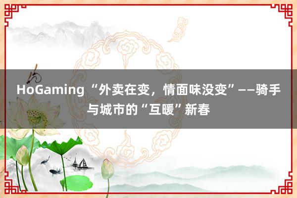   HoGaming “外卖在变，情面味没变”——骑手与城市的“互暖”新春