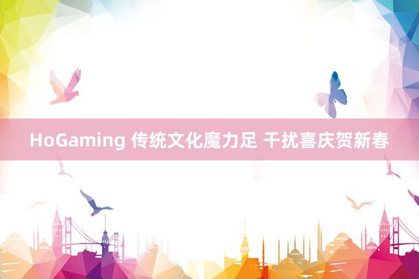 HoGaming 传统文化魔力足 干扰喜庆贺新春