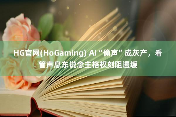 HG官网(HoGaming) AI“偷声”成灰产，看管声息东说念主格权刻阻遏缓