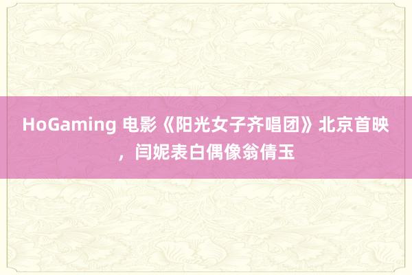   HoGaming 电影《阳光女子齐唱团》北京首映，闫妮表白偶像翁倩玉