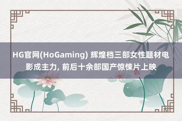   HG官网(HoGaming) 辉煌档三部女性题材电影成主力, 前后十余部国产惊悚片上映