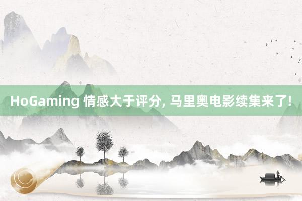   HoGaming 情感大于评分, 马里奥电影续集来了!