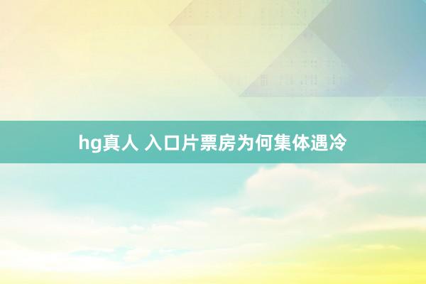   hg真人 入口片票房为何集体遇冷