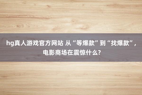  hg真人游戏官方网站 从“等爆款”到“找爆款”, 电影商场在震惊什么?