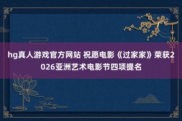   hg真人游戏官方网站 祝愿电影《过家家》荣获2026亚洲艺术电影节四项提名
