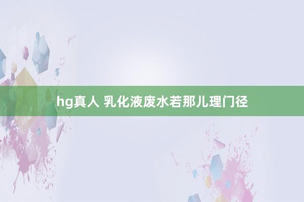   hg真人 乳化液废水若那儿理门径