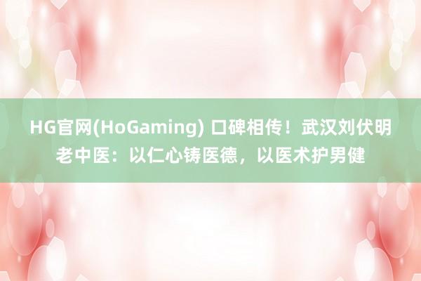   HG官网(HoGaming) 口碑相传！武汉刘伏明老中医：以仁心铸医德，以医术护男健