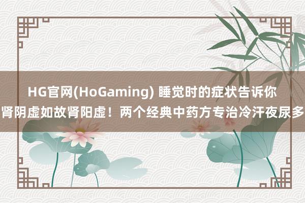   HG官网(HoGaming) 睡觉时的症状告诉你肾阴虚如故肾阳虚！两个经典中药方专治冷汗夜尿多