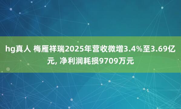 hg真人 梅雁祥瑞2025年营收微增3.4%至3.69亿元, 净利润耗损9709万元