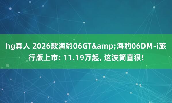 hg真人 2026款海豹06GT&海豹06DM-i旅行版上市: 11.19万起, 这波简直狠!