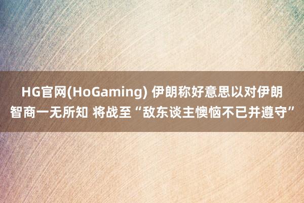 HG官网(HoGaming) 伊朗称好意思以对伊朗智商一无所知 将战至“敌东谈主懊恼不已并遵守”